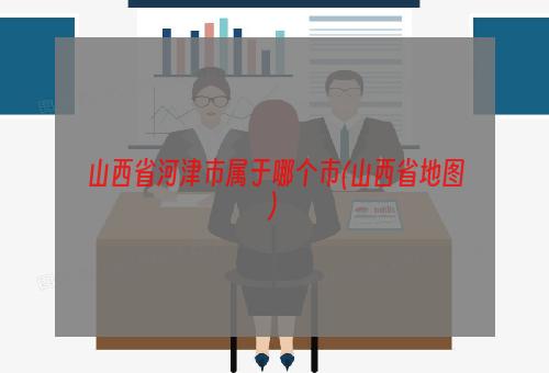 山西省河津市属于哪个市(山西省地图)