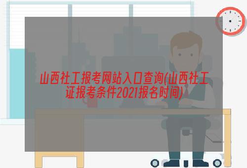 山西社工报考网站入口查询(山西社工证报考条件2021报名时间)