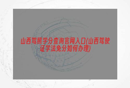 山西驾照学分查询官网入口(山西驾驶证学法免分如何办理)