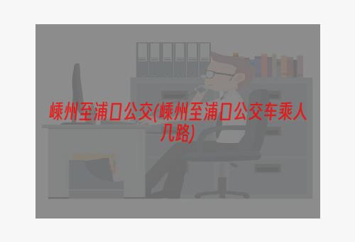 嵊州至浦口公交(嵊州至浦口公交车乘人几路)