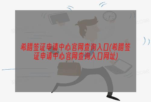 希腊签证申请中心官网查询入口(希腊签证申请中心官网查询入口网址)