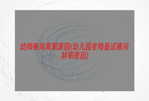 幼师被问离职原因(幼儿园老师面试被问辞职原因)