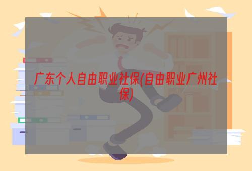 广东个人自由职业社保(自由职业广州社保)