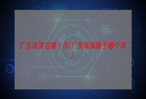 广东珠海在哪个市(广东珠海属于哪个市)