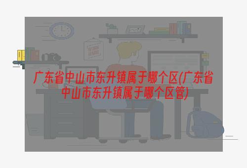 广东省中山市东升镇属于哪个区(广东省中山市东升镇属于哪个区管)