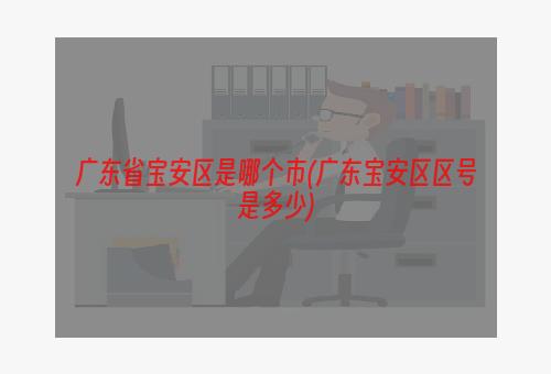 广东省宝安区是哪个市(广东宝安区区号是多少)