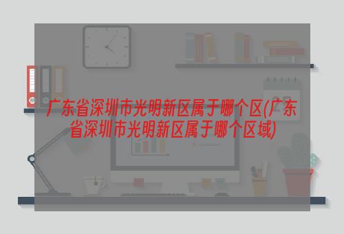 广东省深圳市光明新区属于哪个区(广东省深圳市光明新区属于哪个区域)