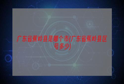 广东省蕉岭县是哪个市(广东省蕉岭县区号多少)