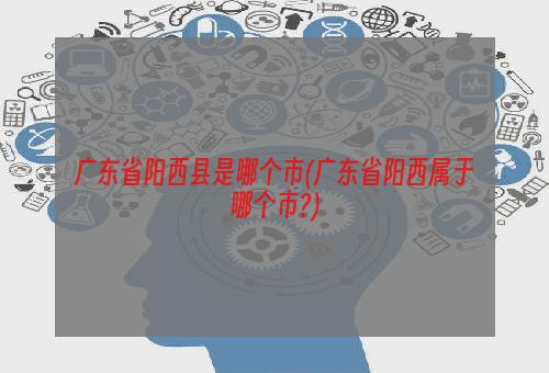 广东省阳西县是哪个市(广东省阳西属于哪个市?)