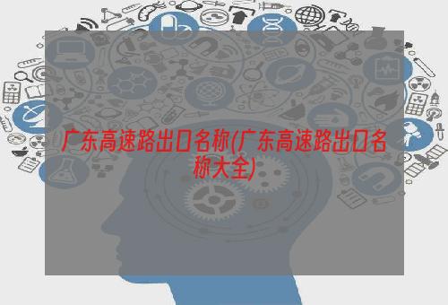 广东高速路出口名称(广东高速路出口名称大全)