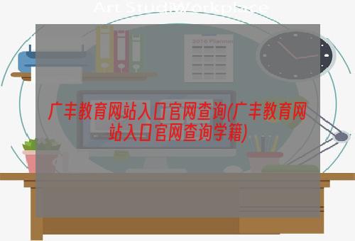 广丰教育网站入口官网查询(广丰教育网站入口官网查询学籍)