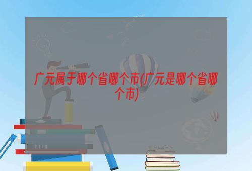 广元属于哪个省哪个市(广元是哪个省哪个市)