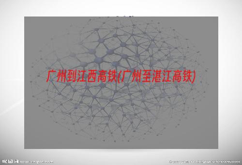 广州到江西高铁(广州至湛江高铁)