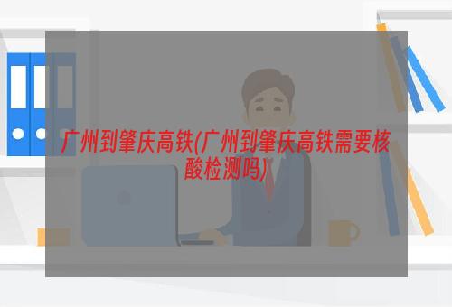 广州到肇庆高铁(广州到肇庆高铁需要核酸检测吗)