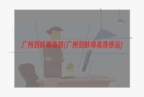 广州到蚌埠高铁(广州到蚌埠高铁停运)