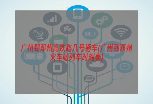 广州到邓州高铁路几号通车(广州到邓州火车站列车时刻表)