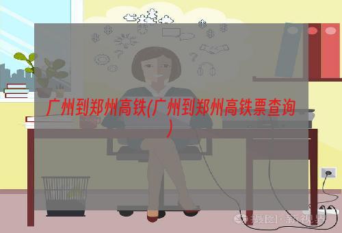 广州到郑州高铁(广州到郑州高铁票查询)