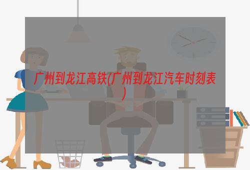 广州到龙江高铁(广州到龙江汽车时刻表)