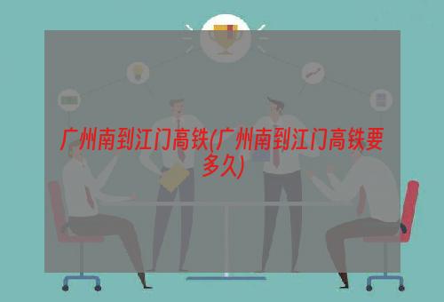 广州南到江门高铁(广州南到江门高铁要多久)