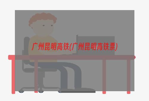 广州昆明高铁(广州昆明高铁票)