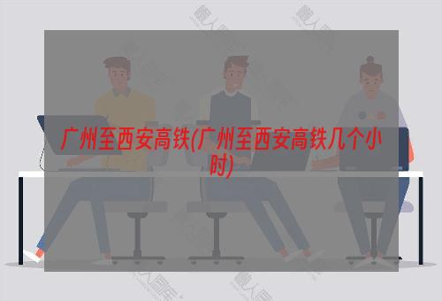 广州至西安高铁(广州至西安高铁几个小时)