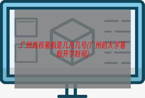 广州高校暑假是几月几号(广州的大学暑假开学时间)