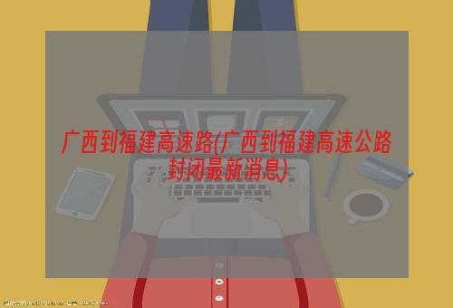 广西到福建高速路(广西到福建高速公路封闭最新消息)