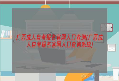 广西成人自考报名官网入口查询(广西成人自考报名官网入口查询系统)