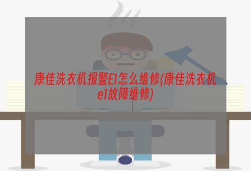 康佳洗衣机报警E1怎么维修(康佳洗衣机e1故障维修)