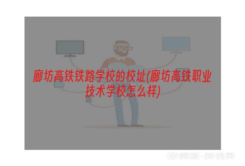 廊坊高铁铁路学校的校址(廊坊高铁职业技术学校怎么样)