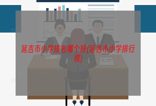 延吉市小学排名哪个好(延吉市小学排行榜)