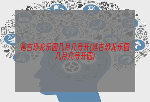 延吉恐龙乐园几月几号开(延吉恐龙乐园几月几号开园)