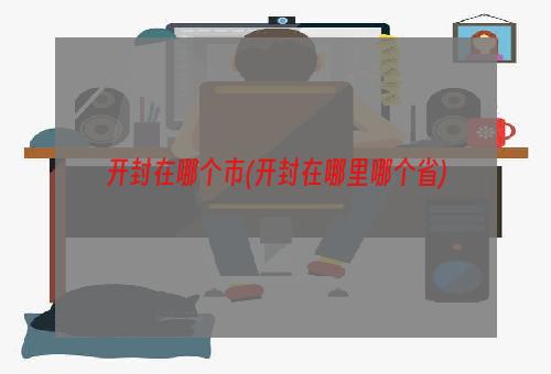 开封在哪个市(开封在哪里哪个省)