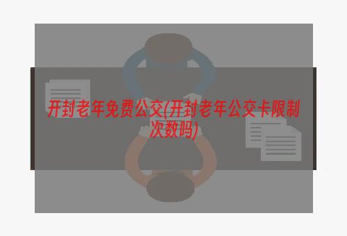 开封老年免费公交(开封老年公交卡限制次数吗)