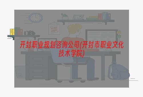 开封职业规划咨询公司(开封市职业文化技术学院)