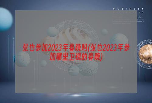 张也参加2023年春晚吗(张也2023年参加哪里卫视的春晚)