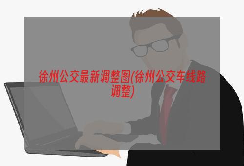 徐州公交最新调整图(徐州公交车线路调整)