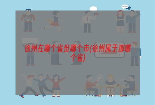 徐州在哪个省份哪个市(徐州属于那哪个省)