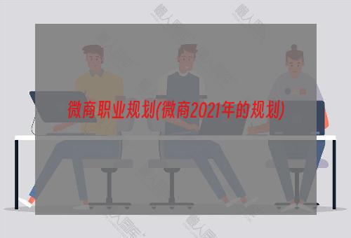 微商职业规划(微商2021年的规划)