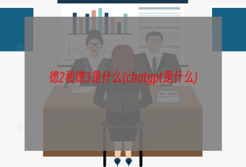 德2和德3是什么(chatgpt是什么)