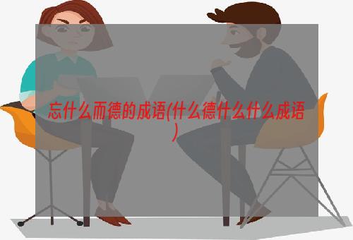 忘什么而德的成语(什么德什么什么成语)