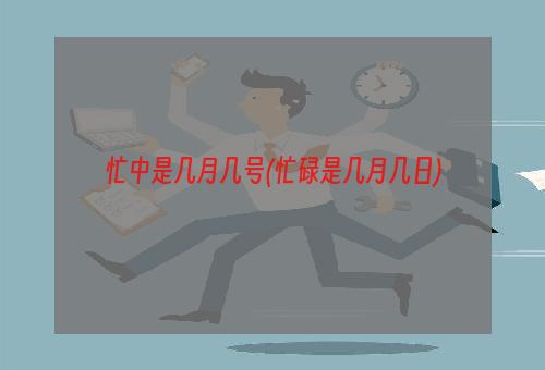 忙中是几月几号(忙碌是几月几日)