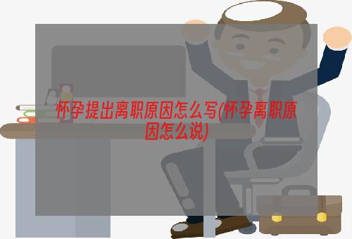 怀孕提出离职原因怎么写(怀孕离职原因怎么说)