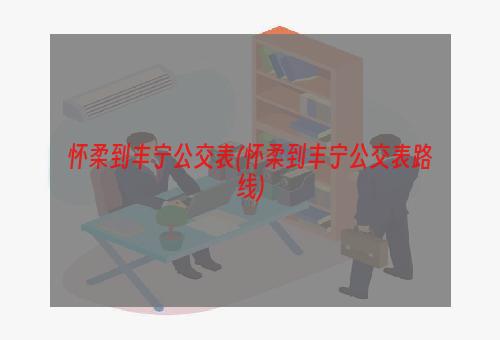 怀柔到丰宁公交表(怀柔到丰宁公交表路线)