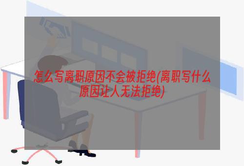 怎么写离职原因不会被拒绝(离职写什么原因让人无法拒绝)