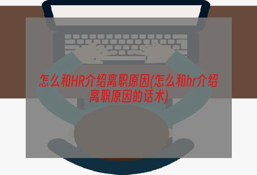 怎么和HR介绍离职原因(怎么和hr介绍离职原因的话术)