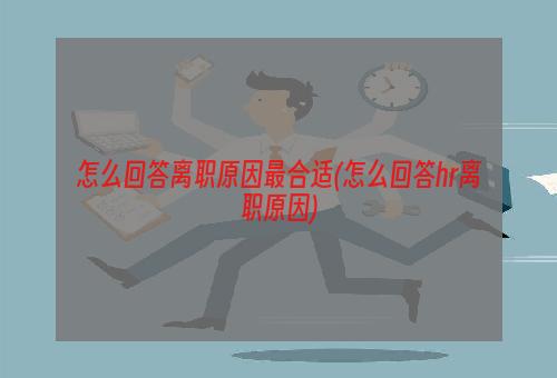 怎么回答离职原因最合适(怎么回答hr离职原因)