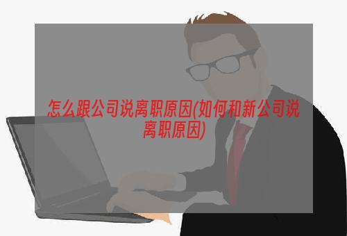 怎么跟公司说离职原因(如何和新公司说离职原因)