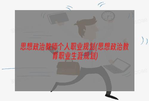 思想政治教师个人职业规划(思想政治教育职业生涯规划)