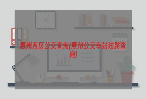 惠州西区公交查询(惠州公交车站线路查询)